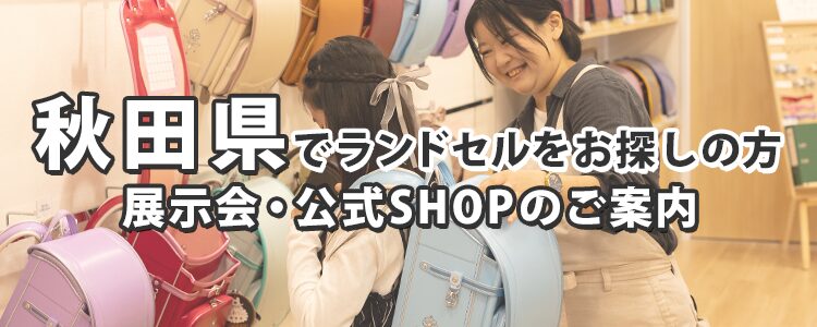 秋田県でランドセルをお探しの方　展示会・公式SHOPのご案内